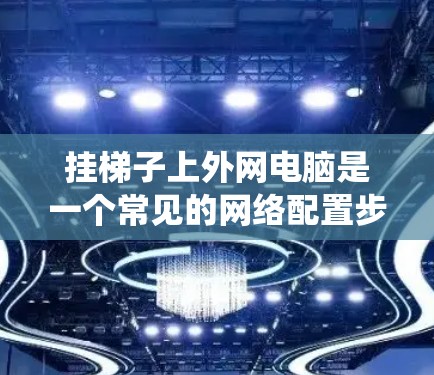 挂梯子上外网电脑是一个常见的网络配置步骤,以下是一些详细且系统化的步骤指南 挂梯子上外网电脑是一个常见的网络配置步骤,以下是一些详细且系统化的步骤指南