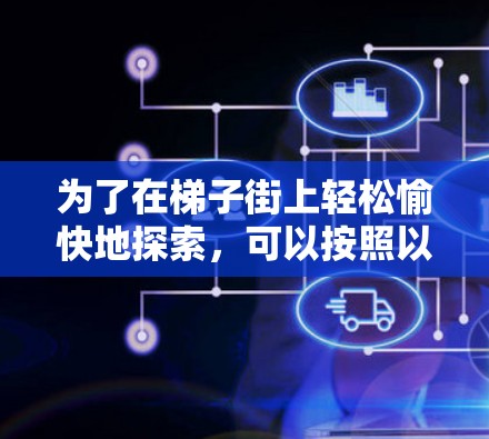 为了在梯子街上轻松愉快地探索,可以按照以下步骤进行 为了在梯子街上轻松愉快地探索,可以按照以下步骤进行