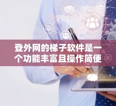 登外网的梯子软件是一个功能丰富且操作简便的VPN配置工具,旨在帮助用户轻松管理和配置他们的VPN环境。以下是对登外网梯子软件的详细总结 登外网的梯子软件是一个功能丰富且操作简便的VPN配置工具,旨在帮助用户轻松管理和配置他们的VPN环境。以下是对登外网梯子软件的详细总结