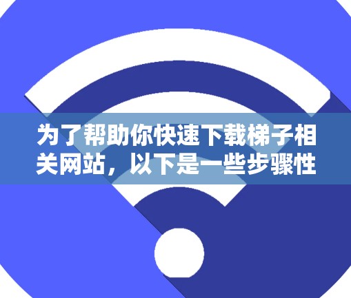为了帮助你快速下载梯子相关网站,以下是一些步骤性的指南 为了帮助你快速下载梯子相关网站,以下是一些步骤性的指南