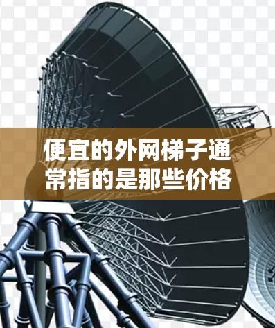 便宜的外网梯子通常指的是那些价格较低的,但可能质量较弱的外网线或线头。虽然便宜的外网梯子可能不够牢固,适合安装较短的外网线,但安装时需要注意以下几点 便宜的外网梯子通常指的是那些价格较低的,但可能质量较弱的外网线或线头。虽然便宜的外网梯子可能不够牢固,适合安装较短的外网线,但安装时需要注意以下几点
