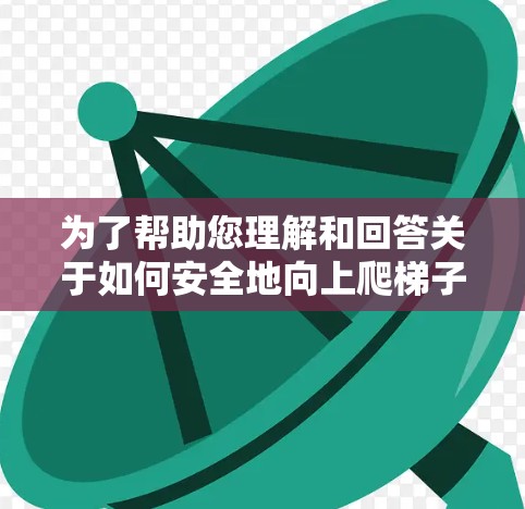 为了帮助您理解和回答关于如何安全地向上爬梯子的问题,以下是一个分步的指南 为了帮助您理解和回答关于如何安全地向上爬梯子的问题,以下是一个分步的指南