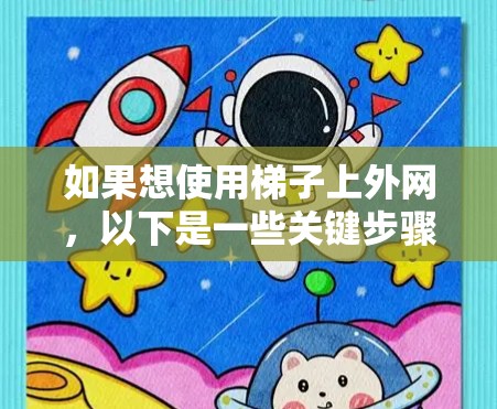 如果想使用梯子上外网,以下是一些关键步骤和注意事项 如果想使用梯子上外网,以下是一些关键步骤和注意事项