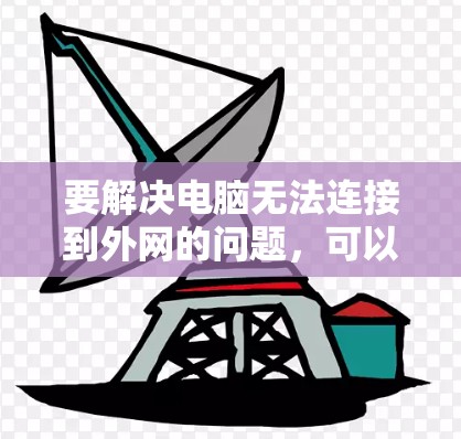要解决电脑无法连接到外网的问题,可以按照以下步骤进行 要解决电脑无法连接到外网的问题,可以按照以下步骤进行