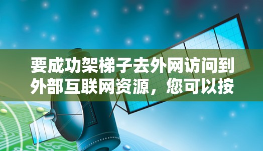 要成功架梯子去外网访问到外部互联网资源,您可以按照以下步骤操作 要成功架梯子去外网访问到外部互联网资源,您可以按照以下步骤操作