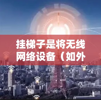 挂梯子是将无线网络设备(如外网设备)连接到手机上的一种操作,具体步骤如下 挂梯子是将无线网络设备(如外网设备)连接到手机上的一种操作,具体步骤如下