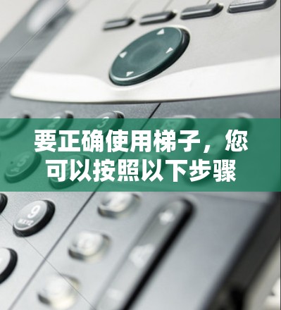 要正确使用梯子,您可以按照以下步骤操作 要正确使用梯子,您可以按照以下步骤操作
