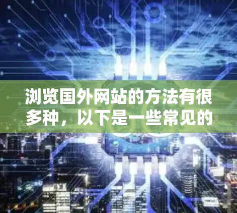 浏览国外网站的方法有很多种,以下是一些常见的步骤和方法 浏览国外网站的方法有很多种,以下是一些常见的步骤和方法