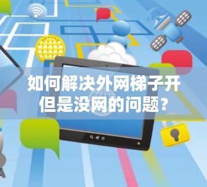 如何解决外网梯子开但是没网的问题? 如何解决外网梯子开但是没网的问题?