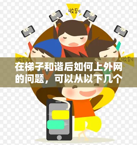 在梯子和谐后如何上外网的问题,可以从以下几个方面进行解决 在梯子和谐后如何上外网的问题,可以从以下几个方面进行解决