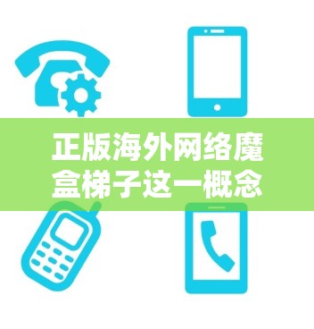 正版海外网络魔盒梯子这一概念是一个有趣且可能引发争议的网络术语,涉及多个方面,需要详细探讨其含义、潜在问题以及用户可能遇到的挑战。以下是对这一概念的逐步解释 正版海外网络魔盒梯子这一概念是一个有趣且可能引发争议的网络术语,涉及多个方面,需要详细探讨其含义、潜在问题以及用户可能遇到的挑战。以下是对这一概念的逐步解释
