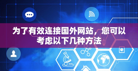 为了有效连接国外网站,您可以考虑以下几种方法 为了有效连接国外网站,您可以考虑以下几种方法