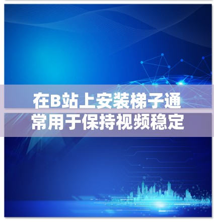 在B站上安装梯子通常用于保持视频稳定,防止意外情况。以下是一些基本步骤,帮助你安装和使用梯子 在B站上安装梯子通常用于保持视频稳定,防止意外情况。以下是一些基本步骤,帮助你安装和使用梯子