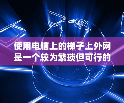 使用电脑上的梯子上外网是一个较为繁琐但可行的过程,以下是Step-by-step步骤 使用电脑上的梯子上外网是一个较为繁琐但可行的过程,以下是Step-by-step步骤