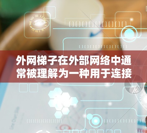 外网梯子在外部网络中通常被理解为一种用于连接外部网络设备的工具。它可能用于在外部网络中实现设备之间的物理连接,确保这些设备能够正常工作。外网梯子的主要作用包括 外网梯子在外部网络中通常被理解为一种用于连接外部网络设备的工具。它可能用于在外部网络中实现设备之间的物理连接,确保这些设备能够正常工作。外网梯子的主要作用包括
