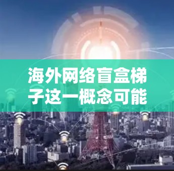 海外网络盲盒梯子这一概念可能需要更多的上下文来理解。如果是指某种特定的设备或工具,可能是出于某种特定的用途或文化背景。以下是一些可能的解释和应用 海外网络盲盒梯子这一概念可能需要更多的上下文来理解。如果是指某种特定的设备或工具,可能是出于某种特定的用途或文化背景。以下是一些可能的解释和应用