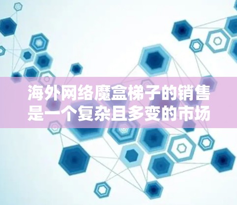 海外网络魔盒梯子的销售是一个复杂且多变的市场环境,需要结合当地法规、法律、汇率政策等多方面因素进行推广和销售。以下是一个详细的销售指导,帮助您在海外市场推广这一产品 海外网络魔盒梯子的销售是一个复杂且多变的市场环境,需要结合当地法规、法律、汇率政策等多方面因素进行推广和销售。以下是一个详细的销售指导,帮助您在海外市场推广这一产品
