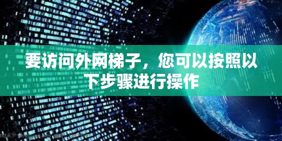 要访问外网梯子,您可以按照以下步骤进行操作 要访问外网梯子,您可以按照以下步骤进行操作