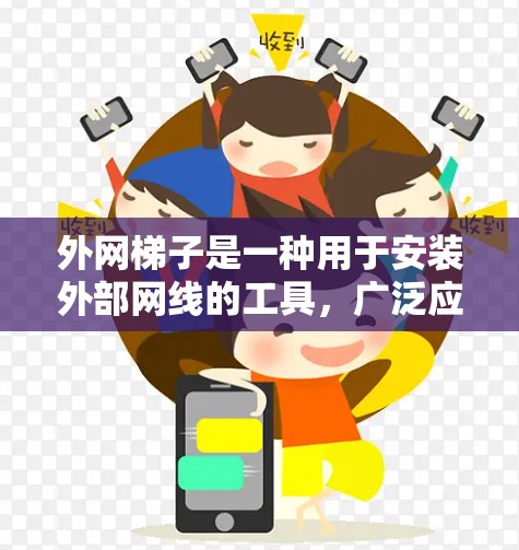 外网梯子是一种用于安装外部网线的工具,广泛应用于建筑物内部和外部。以下是外网梯子的常见类型和用途 外网梯子是一种用于安装外部网线的工具,广泛应用于建筑物内部和外部。以下是外网梯子的常见类型和用途