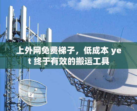 上外网免费梯子,低成本 yet 终于有效的搬运工具 上外网免费梯子,低成本 yet 终于有效的搬运工具