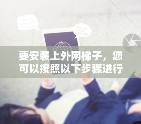 要安装上外网梯子,您可以按照以下步骤进行 要安装上外网梯子,您可以按照以下步骤进行