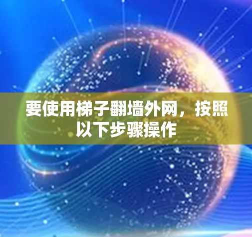 要使用梯子翻墙外网,按照以下步骤操作 要使用梯子翻墙外网,按照以下步骤操作