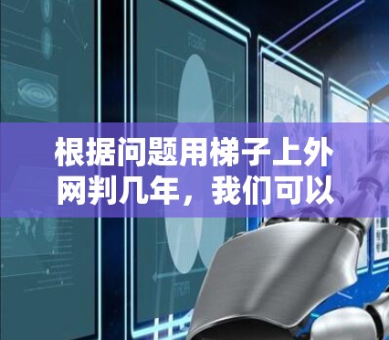 根据问题用梯子上外网判几年,我们可以推断出以下几点 根据问题用梯子上外网判几年,我们可以推断出以下几点
