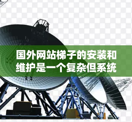 国外网站梯子的安装和维护是一个复杂但系统的过程,需要综合考虑多个因素以确保网站能够稳定和有效地连接到服务器。以下是逐步的步骤指南 国外网站梯子的安装和维护是一个复杂但系统的过程,需要综合考虑多个因素以确保网站能够稳定和有效地连接到服务器。以下是逐步的步骤指南