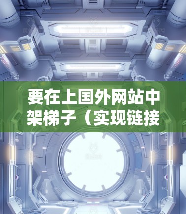 要在上国外网站中架梯子(实现链接到国外网站的功能)可以按照以下步骤进行 要在上国外网站中架梯子(实现链接到国外网站的功能)可以按照以下步骤进行