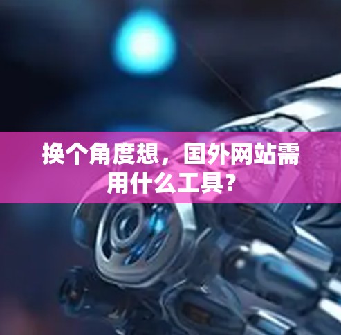换个角度想,国外网站需用什么工具? 换个角度想,国外网站需用什么工具?