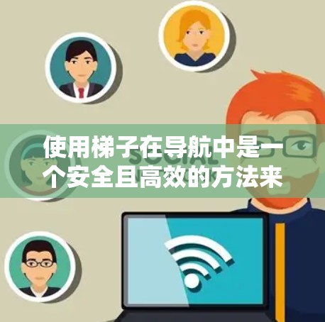 使用梯子在导航中是一个安全且高效的方法来访问海外网站。以下是详细的步骤指南 使用梯子在导航中是一个安全且高效的方法来访问海外网站。以下是详细的步骤指南