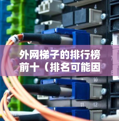 外网梯子的排行榜前十(排名可能因地区、品牌和用户需求而异,以下是一个通用的排名示例,仅供参考) 外网梯子的排行榜前十(排名可能因地区、品牌和用户需求而异,以下是一个通用的排名示例,仅供参考)