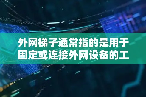 外网梯子通常指的是用于固定或连接外网设备的工具。如果你需要弄出外网梯子,可以按照以下步骤操作 外网梯子通常指的是用于固定或连接外网设备的工具。如果你需要弄出外网梯子,可以按照以下步骤操作