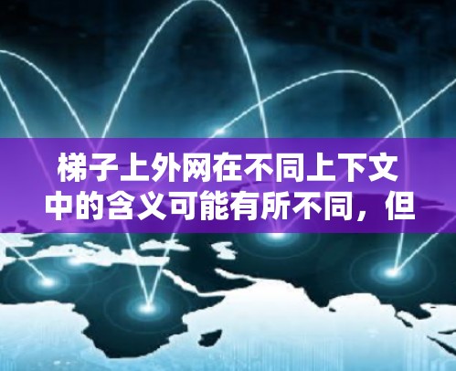 梯子上外网在不同上下文中的含义可能有所不同,但可以总结如下 梯子上外网在不同上下文中的含义可能有所不同,但可以总结如下