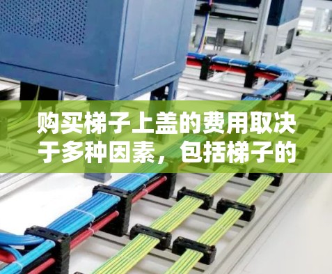 购买梯子上盖的费用取决于多种因素,包括梯子的类型、材料、尺寸和装饰需求。以下是常见的价格范围 购买梯子上盖的费用取决于多种因素,包括梯子的类型、材料、尺寸和装饰需求。以下是常见的价格范围