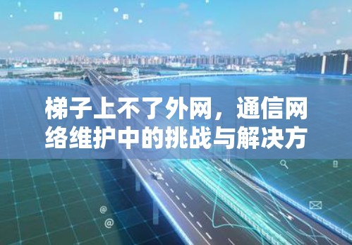 梯子上不了外网,通信网络维护中的挑战与解决方案 梯子上不了外网,通信网络维护中的挑战与解决方案