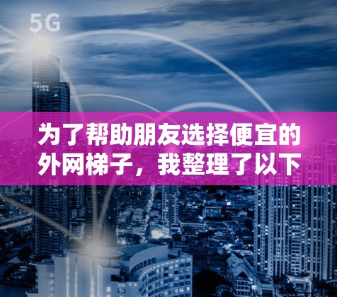 为了帮助朋友选择便宜的外网梯子,我整理了以下推荐选项,涵盖了价格、功能和售后服务 为了帮助朋友选择便宜的外网梯子,我整理了以下推荐选项,涵盖了价格、功能和售后服务