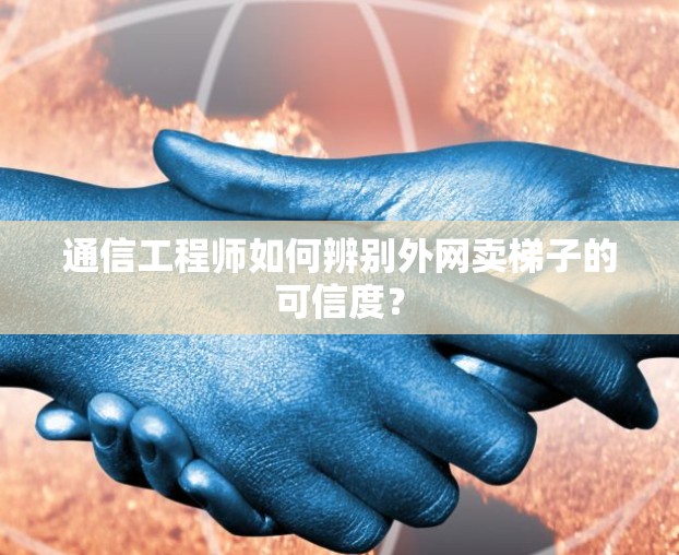 通信工程师如何辨别外网卖梯子的可信度? 通信工程师如何辨别外网卖梯子的可信度?