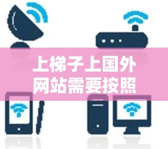 上梯子上国外网站需要按照以下步骤进行 上梯子上国外网站需要按照以下步骤进行