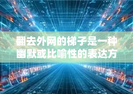 翻去外网的梯子是一种幽默或比喻性的表达方式,通常用于表达翻转或翻转外网的结构,或者是一种幽默的表达方式。以下是对该表达的详细分析 翻去外网的梯子是一种幽默或比喻性的表达方式,通常用于表达翻转或翻转外网的结构,或者是一种幽默的表达方式。以下是对该表达的详细分析