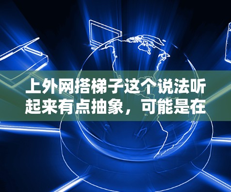 上外网搭梯子这个说法听起来有点抽象,可能是在特定上下文中表达某种结构或方法。以下是一些可能的解释 上外网搭梯子这个说法听起来有点抽象,可能是在特定上下文中表达某种结构或方法。以下是一些可能的解释