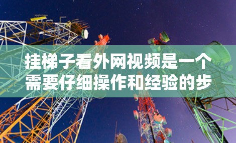 挂梯子看外网视频是一个需要仔细操作和经验的步骤,以下是一步步的指南 挂梯子看外网视频是一个需要仔细操作和经验的步骤,以下是一步步的指南