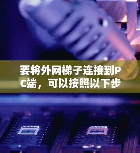 要将外网梯子连接到PC端,可以按照以下步骤操作 要将外网梯子连接到PC端,可以按照以下步骤操作