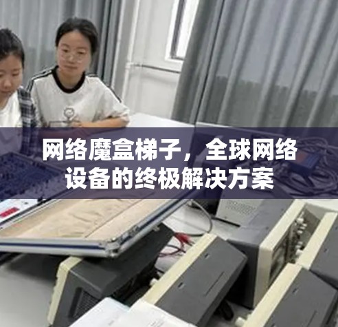 网络魔盒梯子,全球网络设备的终极解决方案 网络魔盒梯子,全球网络设备的终极解决方案