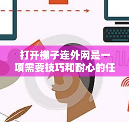 打开梯子连外网是一项需要技巧和耐心的任务,以下是一些建议和步骤,帮助您顺利完成这一操作 打开梯子连外网是一项需要技巧和耐心的任务,以下是一些建议和步骤,帮助您顺利完成这一操作