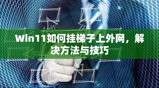 Win11如何挂梯子上外网,解决方法与技巧 Win11如何挂梯子上外网,解决方法与技巧