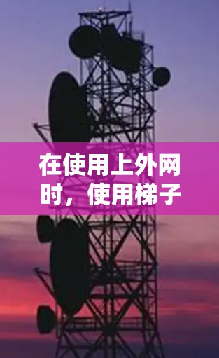 在使用上外网时,使用梯子如何操作,具体步骤如下 在使用上外网时,使用梯子如何操作,具体步骤如下