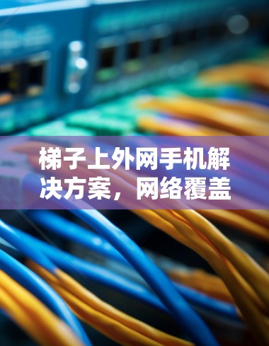 梯子上外网手机解决方案,网络覆盖的瞬间优化 梯子上外网手机解决方案,网络覆盖的瞬间优化
