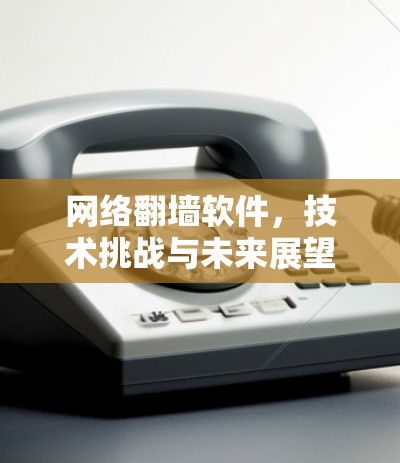 网络翻墙软件,技术挑战与未来展望 网络翻墙软件,技术挑战与未来展望