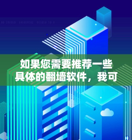 如果您需要推荐一些具体的翻墙软件,我可以为您推荐一些常见的工具或平台。以下是一些常见的翻墙软件推荐 如果您需要推荐一些具体的翻墙软件,我可以为您推荐一些常见的工具或平台。以下是一些常见的翻墙软件推荐